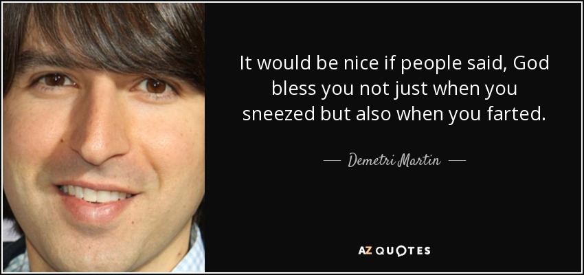 It would be nice if people said, God bless you not just when you sneezed but also when you farted. - Demetri Martin