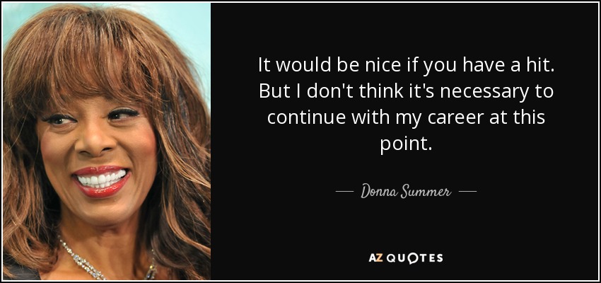 It would be nice if you have a hit. But I don't think it's necessary to continue with my career at this point. - Donna Summer