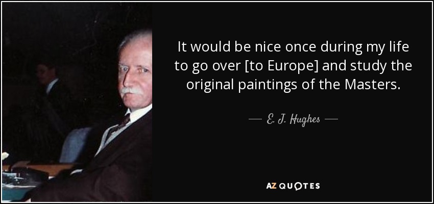 It would be nice once during my life to go over [to Europe] and study the original paintings of the Masters. - E. J. Hughes