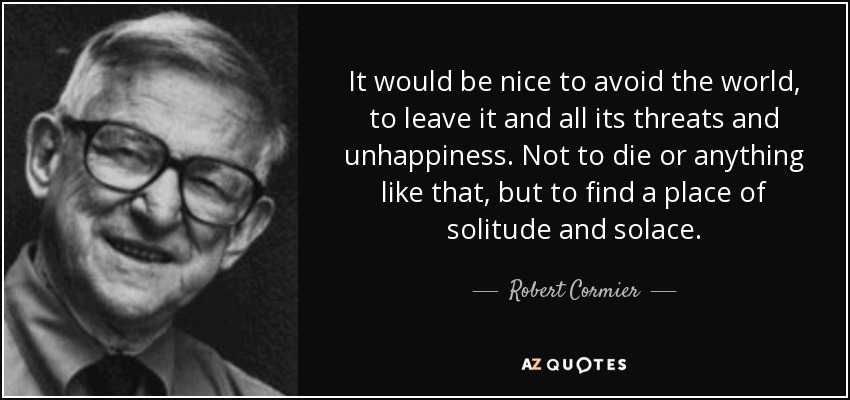 It would be nice to avoid the world, to leave it and all its threats and unhappiness. Not to die or anything like that, but to find a place of solitude and solace. - Robert Cormier