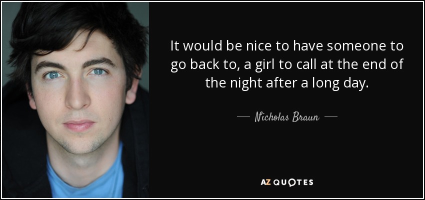 It would be nice to have someone to go back to, a girl to call at the end of the night after a long day. - Nicholas Braun
