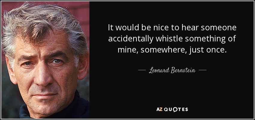 It would be nice to hear someone accidentally whistle something of mine, somewhere, just once. - Leonard Bernstein