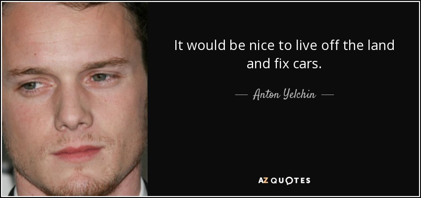 It would be nice to live off the land and fix cars. - Anton Yelchin