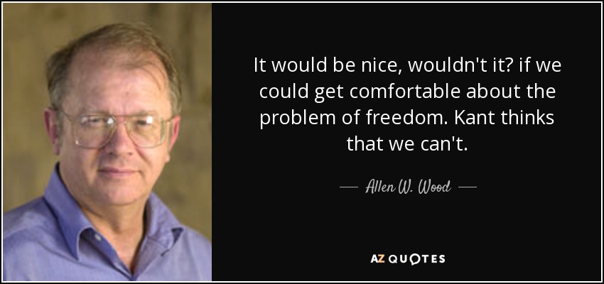 It would be nice, wouldn't it? if we could get comfortable about the problem of freedom. Kant thinks that we can't. - Allen W. Wood