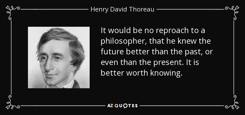 It would be no reproach to a philosopher, that he knew the future better than the past, or even than the present. It is better worth knowing. - Henry David Thoreau