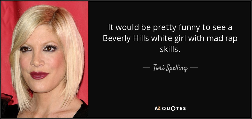 It would be pretty funny to see a Beverly Hills white girl with mad rap skills. - Tori Spelling