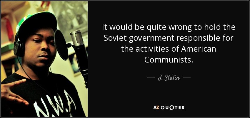 It would be quite wrong to hold the Soviet government responsible for the activities of American Communists. - J. Stalin