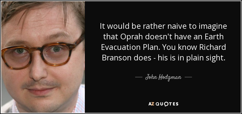 It would be rather naive to imagine that Oprah doesn't have an Earth Evacuation Plan. You know Richard Branson does - his is in plain sight. - John Hodgman