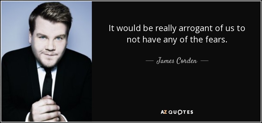 It would be really arrogant of us to not have any of the fears. - James Corden