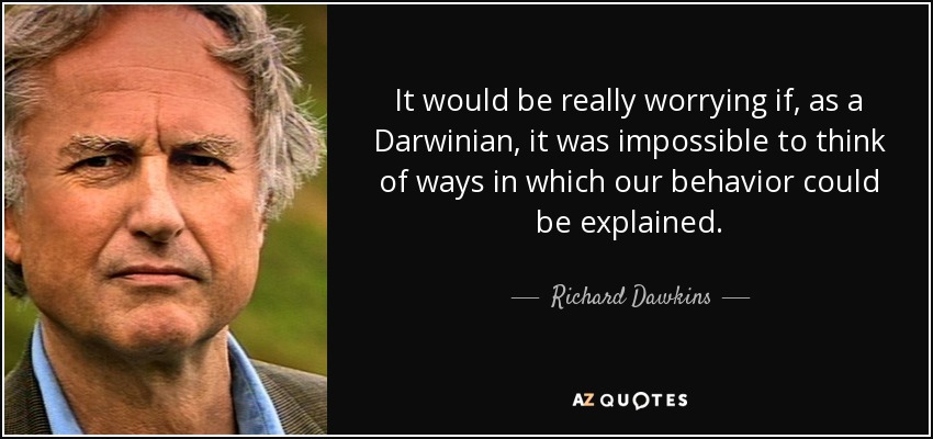 It would be really worrying if, as a Darwinian, it was impossible to think of ways in which our behavior could be explained. - Richard Dawkins