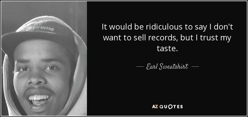 It would be ridiculous to say I don't want to sell records, but I trust my taste. - Earl Sweatshirt
