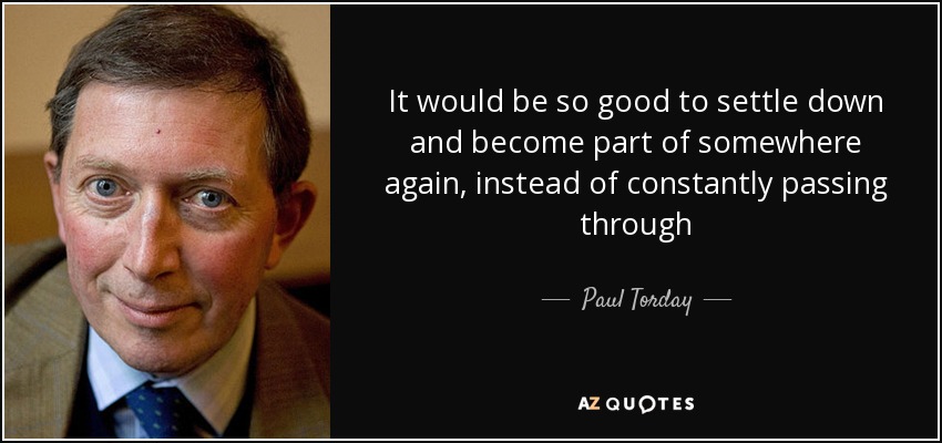 It would be so good to settle down and become part of somewhere again, instead of constantly passing through - Paul Torday