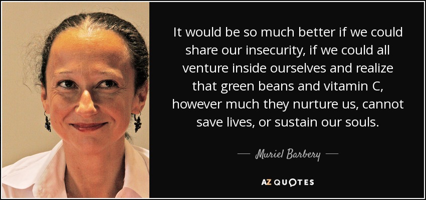 It would be so much better if we could share our insecurity, if we could all venture inside ourselves and realize that green beans and vitamin C, however much they nurture us, cannot save lives, or sustain our souls. - Muriel Barbery