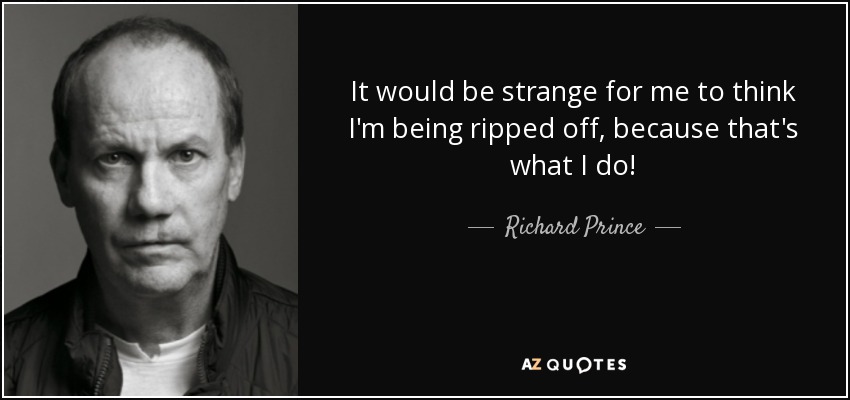 It would be strange for me to think I'm being ripped off, because that's what I do! - Richard Prince