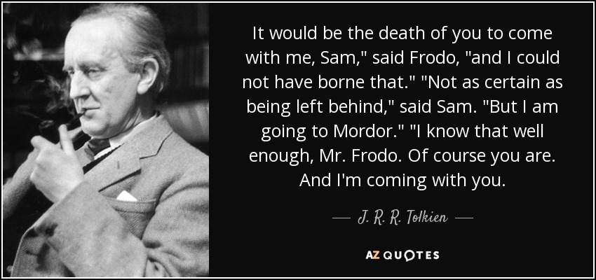 It would be the death of you to come with me, Sam,