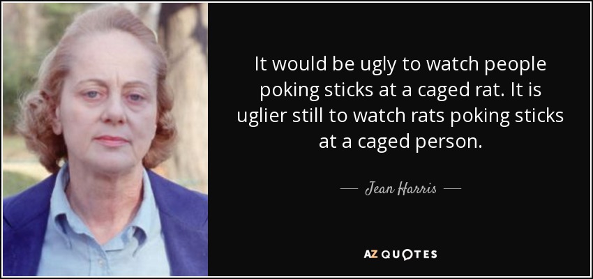 It would be ugly to watch people poking sticks at a caged rat. It is uglier still to watch rats poking sticks at a caged person. - Jean Harris