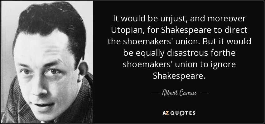It would be unjust, and moreover Utopian, for Shakespeare to direct the shoemakers' union. But it would be equally disastrous forthe shoemakers' union to ignore Shakespeare. - Albert Camus
