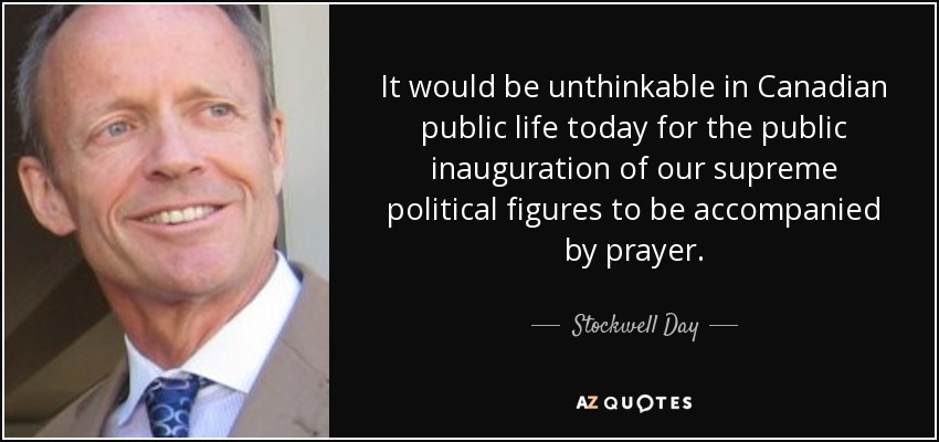 It would be unthinkable in Canadian public life today for the public inauguration of our supreme political figures to be accompanied by prayer. - Stockwell Day