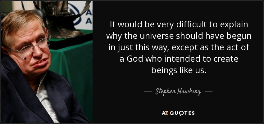 It would be very difficult to explain why the universe should have begun in just this way, except as the act of a God who intended to create beings like us. - Stephen Hawking