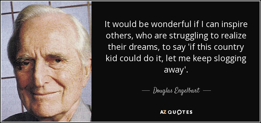 It would be wonderful if I can inspire others, who are struggling to realize their dreams, to say 'if this country kid could do it, let me keep slogging away'. - Douglas Engelbart