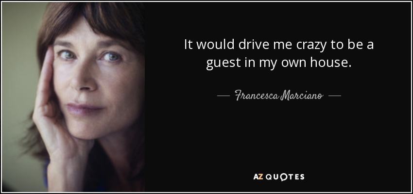 It would drive me crazy to be a guest in my own house. - Francesca Marciano