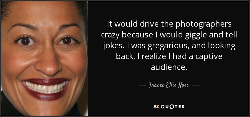It would drive the photographers crazy because I would giggle and tell jokes. I was gregarious, and looking back, I realize I had a captive audience. - Tracee Ellis Ross