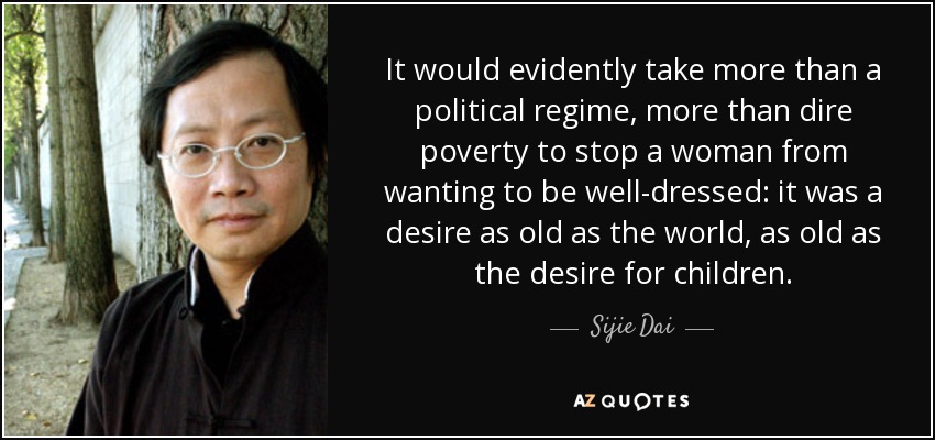 It would evidently take more than a political regime, more than dire poverty to stop a woman from wanting to be well-dressed: it was a desire as old as the world, as old as the desire for children. - Sijie Dai