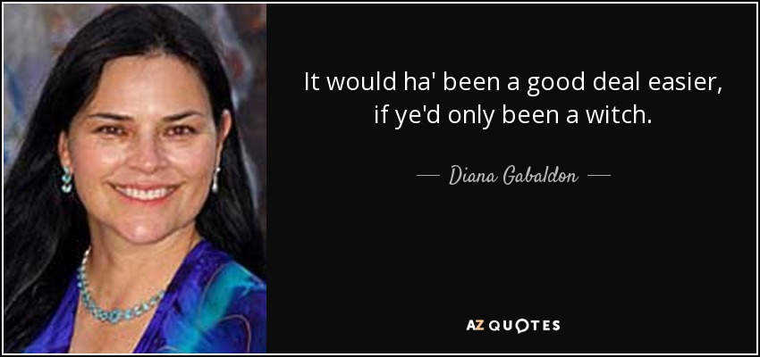It would ha' been a good deal easier, if ye'd only been a witch. - Diana Gabaldon