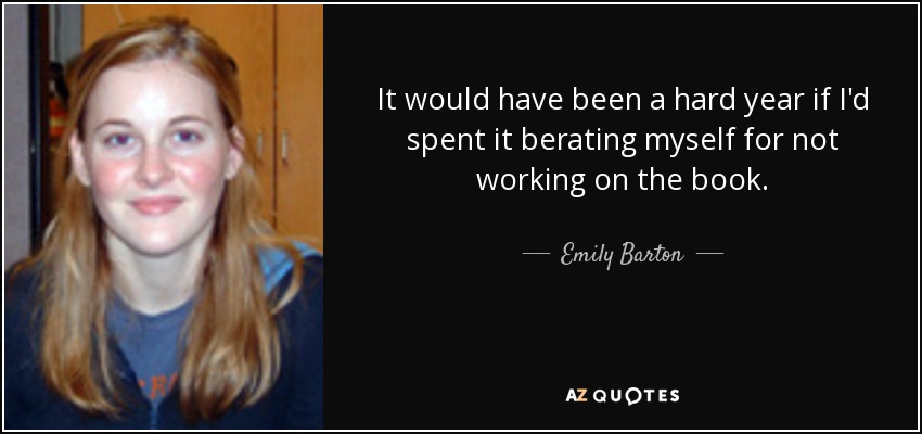 It would have been a hard year if I'd spent it berating myself for not working on the book. - Emily Barton