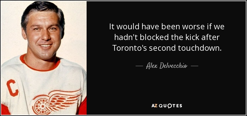 It would have been worse if we hadn't blocked the kick after Toronto's second touchdown. - Alex Delvecchio