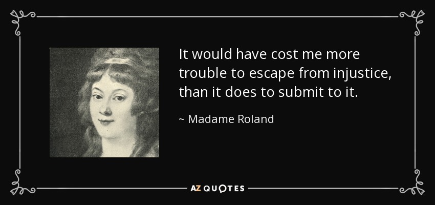 It would have cost me more trouble to escape from injustice, than it does to submit to it. - Madame Roland