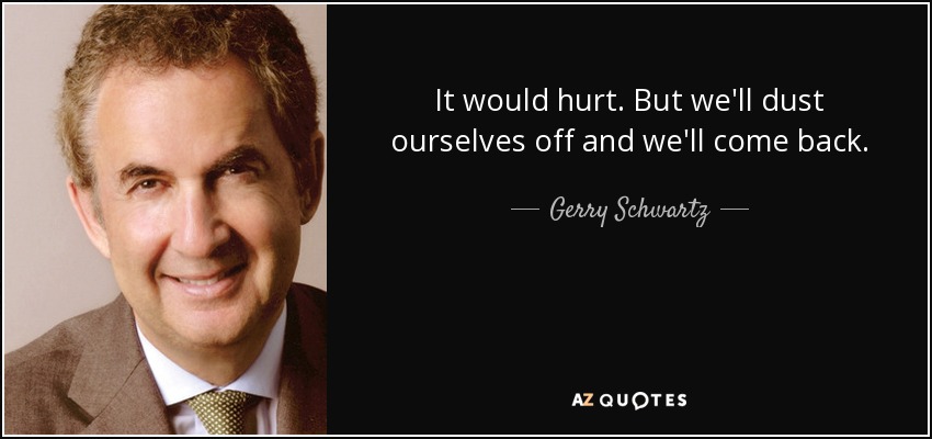 It would hurt. But we'll dust ourselves off and we'll come back. - Gerry Schwartz