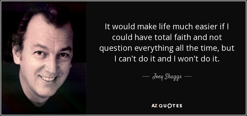 It would make life much easier if I could have total faith and not question everything all the time, but I can't do it and I won't do it. - Joey Skaggs