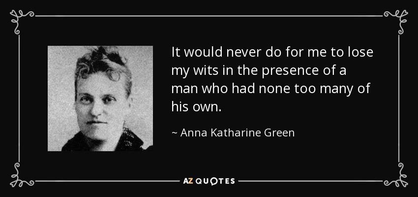 It would never do for me to lose my wits in the presence of a man who had none too many of his own. - Anna Katharine Green