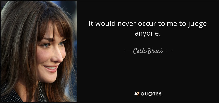 It would never occur to me to judge anyone. - Carla Bruni