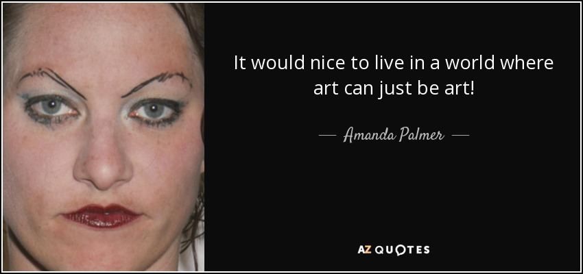 It would nice to live in a world where art can just be art! - Amanda Palmer