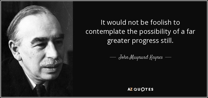 It would not be foolish to contemplate the possibility of a far greater progress still. - John Maynard Keynes