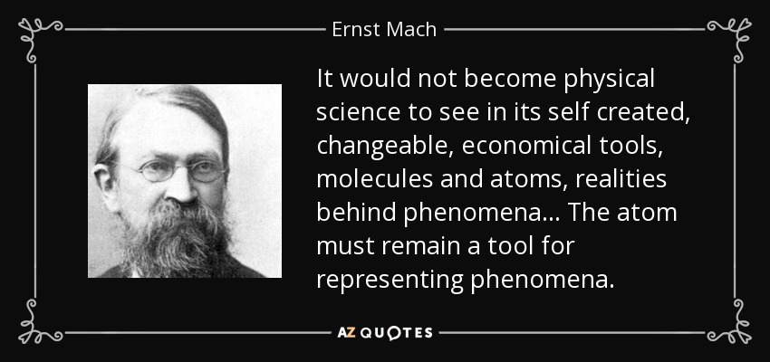 It would not become physical science to see in its self created, changeable, economical tools, molecules and atoms, realities behind phenomena... The atom must remain a tool for representing phenomena. - Ernst Mach