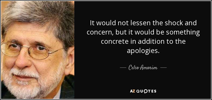 It would not lessen the shock and concern, but it would be something concrete in addition to the apologies. - Celso Amorim