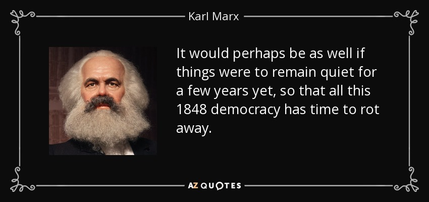 It would perhaps be as well if things were to remain quiet for a few years yet, so that all this 1848 democracy has time to rot away. - Karl Marx