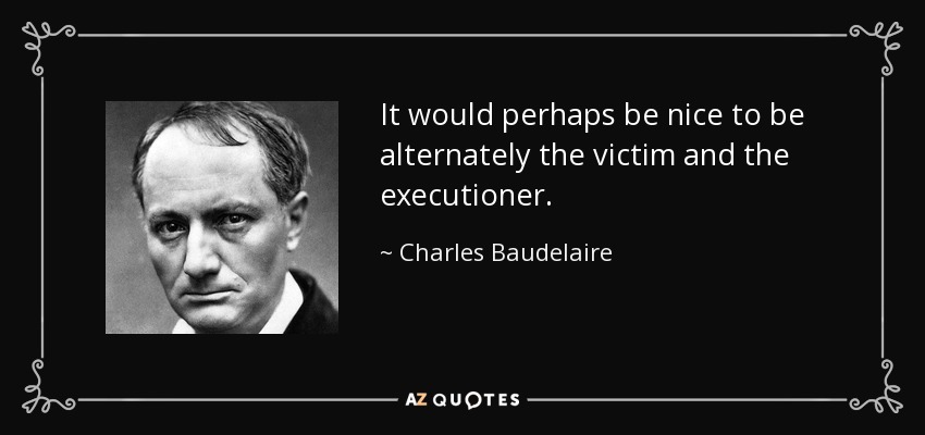 It would perhaps be nice to be alternately the victim and the executioner. - Charles Baudelaire