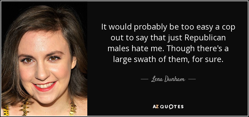 It would probably be too easy a cop out to say that just Republican males hate me. Though there's a large swath of them, for sure. - Lena Dunham
