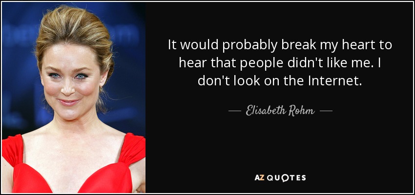 It would probably break my heart to hear that people didn't like me. I don't look on the Internet. - Elisabeth Rohm