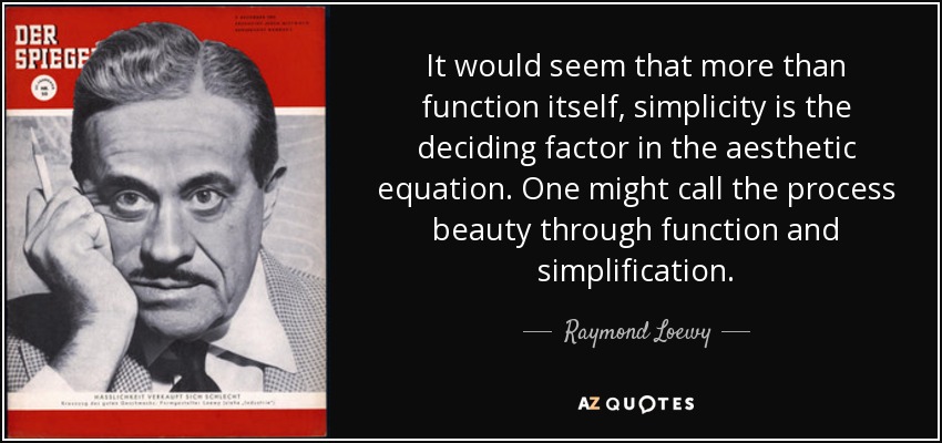 It would seem that more than function itself, simplicity is the deciding factor in the aesthetic equation. One might call the process beauty through function and simplification. - Raymond Loewy