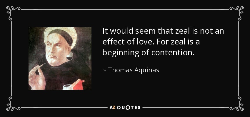 It would seem that zeal is not an effect of love. For zeal is a beginning of contention. - Thomas Aquinas