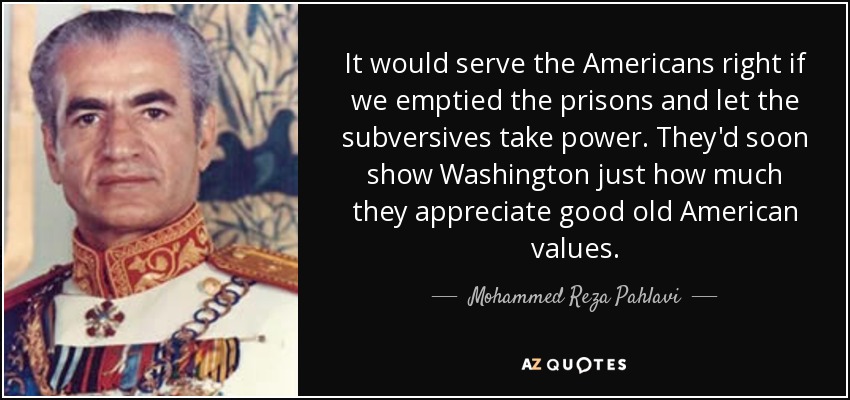 It would serve the Americans right if we emptied the prisons and let the subversives take power. They'd soon show Washington just how much they appreciate good old American values. - Mohammed Reza Pahlavi