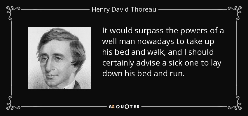 It would surpass the powers of a well man nowadays to take up his bed and walk, and I should certainly advise a sick one to lay down his bed and run. - Henry David Thoreau