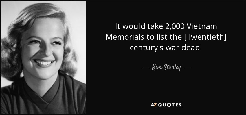 It would take 2,000 Vietnam Memorials to list the [Twentieth] century's war dead. - Kim Stanley