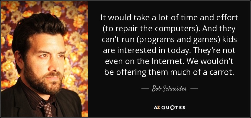 It would take a lot of time and effort (to repair the computers). And they can't run (programs and games) kids are interested in today. They're not even on the Internet. We wouldn't be offering them much of a carrot. - Bob Schneider