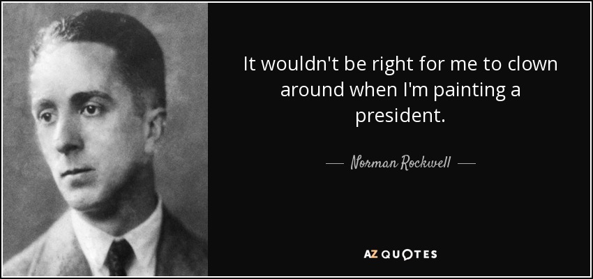 It wouldn't be right for me to clown around when I'm painting a president. - Norman Rockwell